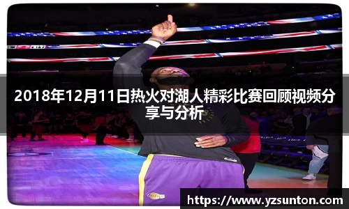 2018年12月11日热火对湖人精彩比赛回顾视频分享与分析