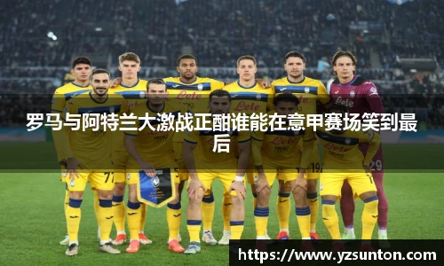 罗马与阿特兰大激战正酣谁能在意甲赛场笑到最后
