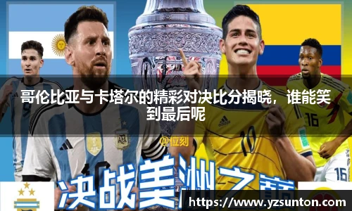 哥伦比亚与卡塔尔的精彩对决比分揭晓，谁能笑到最后呢