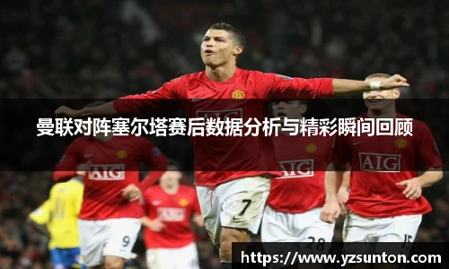 曼联对阵塞尔塔赛后数据分析与精彩瞬间回顾
