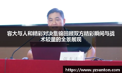 容大与人和精彩对决集锦回顾双方精彩瞬间与战术较量的全景展现