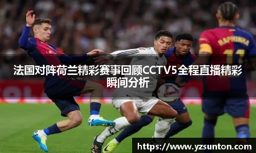 法国对阵荷兰精彩赛事回顾CCTV5全程直播精彩瞬间分析