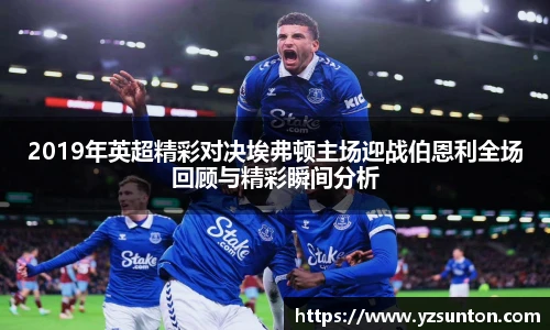 2019年英超精彩对决埃弗顿主场迎战伯恩利全场回顾与精彩瞬间分析