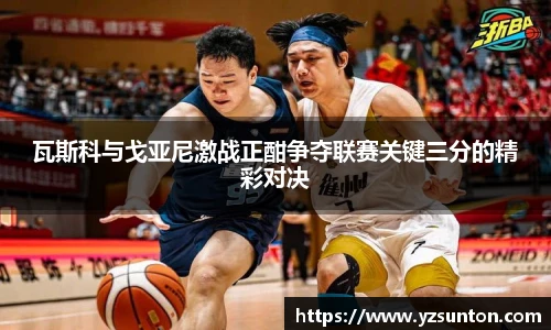 瓦斯科与戈亚尼激战正酣争夺联赛关键三分的精彩对决